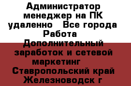 Администратор-менеджер на ПК удаленно - Все города Работа » Дополнительный заработок и сетевой маркетинг   . Ставропольский край,Железноводск г.